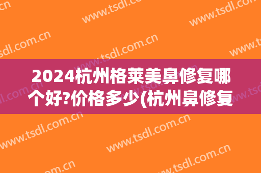 2024杭州格莱美鼻修复哪个好?价格多少(杭州鼻修复哪个医生好)