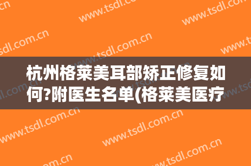 杭州格莱美耳部矫正修复如何?附医生名单(格莱美医疗美容医院医生)