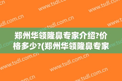 郑州华领隆鼻专家介绍?价格多少?(郑州华领隆鼻专家介绍?价格多少钱啊)