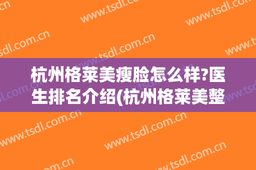 杭州格莱美瘦脸怎么样?医生排名介绍(杭州格莱美整形口碑好吗)