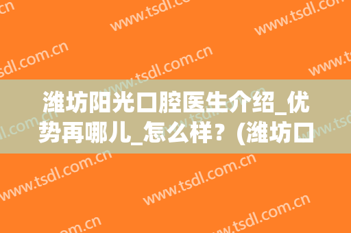 潍坊阳光口腔医生介绍_优势再哪儿_怎么样？(潍坊口腔医院哪个医生好)