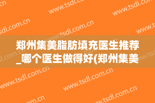 郑州集美脂肪填充医生推荐_哪个医生做得好(郑州集美脂肪填充失败)