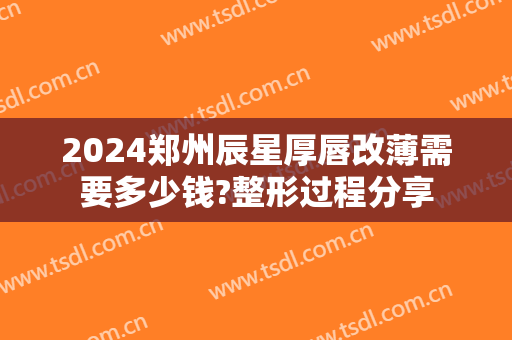 2024郑州辰星厚唇改薄需要多少钱?整形过程分享