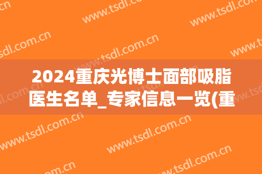 2024重庆光博士面部吸脂医生名单_专家信息一览(重庆吸脂医生排名)