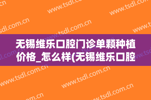 无锡维乐口腔门诊单颗种植价格_怎么样(无锡维乐口腔医院怎么样)