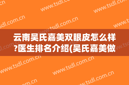 云南吴氏嘉美双眼皮怎么样?医生排名介绍(吴氏嘉美做双眼皮怎么样?)