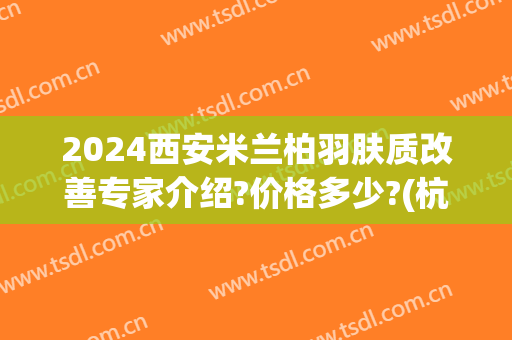 2024西安米兰柏羽肤质改善专家介绍?价格多少?(杭州电子科技大学刘干)
