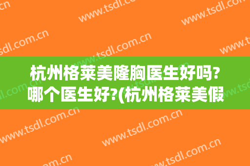 杭州格莱美隆胸医生好吗?哪个医生好?(杭州格莱美假体隆胸怎么样)