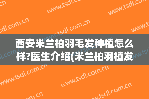 西安米兰柏羽毛发种植怎么样?医生介绍(米兰柏羽植发好不好)