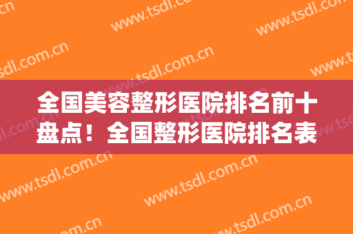 全国美容整形医院排名前十盘点！全国整形医院排名表(国内整形美容医院排名前十位)