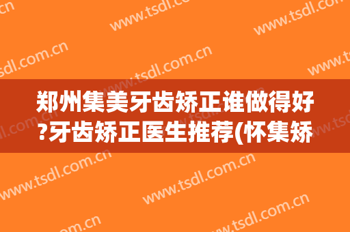 郑州集美牙齿矫正谁做得好?牙齿矫正医生推荐(怀集矫正牙齿要多少钱)