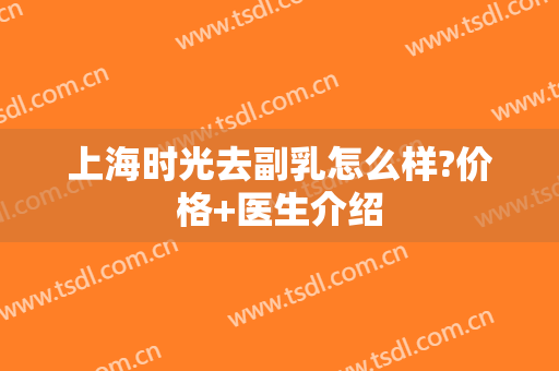 上海时光去副乳怎么样?价格+医生介绍