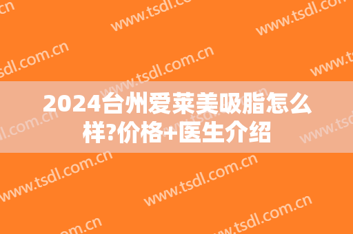 2024台州爱莱美吸脂怎么样?价格+医生介绍