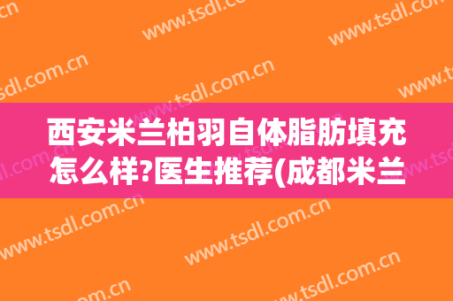 西安米兰柏羽自体脂肪填充怎么样?医生推荐(成都米兰柏羽脂肪填充怎么样)
