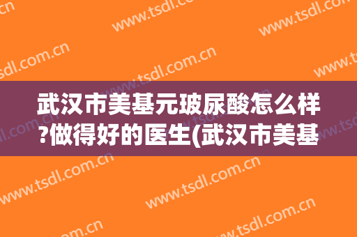 武汉市美基元玻尿酸怎么样?做得好的医生(武汉市美基元整形口碑)