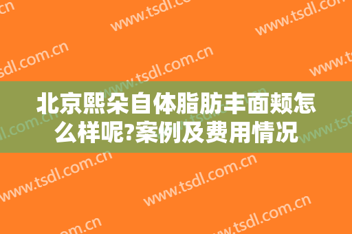 北京熙朵自体脂肪丰面颊怎么样呢?案例及费用情况