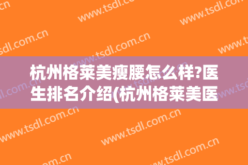 杭州格莱美瘦腰怎么样?医生排名介绍(杭州格莱美医疗整形医院)