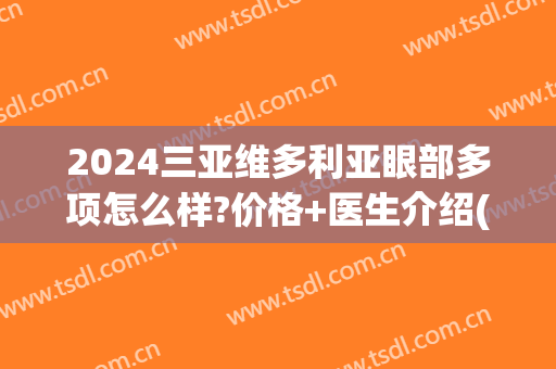 2024三亚维多利亚眼部多项怎么样?价格+医生介绍(维多利亚整形医院三亚)