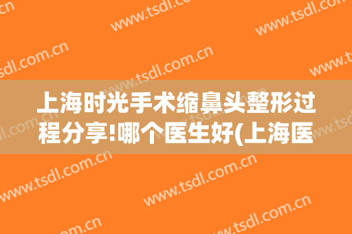 上海时光手术缩鼻头整形过程分享!哪个医生好(上海医院鼻翼整形)