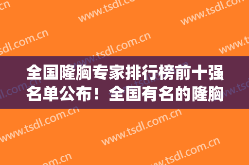 全国隆胸专家排行榜前十强名单公布！全国有名的隆胸专家(国内脂肪隆胸专家排行)