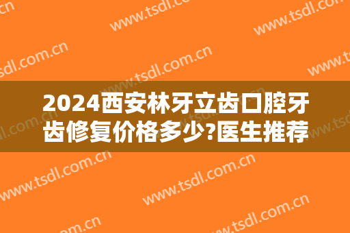 2024西安林牙立齿口腔牙齿修复价格多少?医生推荐