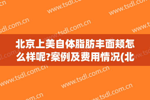 北京上美自体脂肪丰面颊怎么样呢?案例及费用情况(北京自体脂肪填充面部)