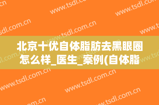 北京十优自体脂肪去黑眼圈怎么样_医生_案例(自体脂肪去黑眼圈效果好吗)