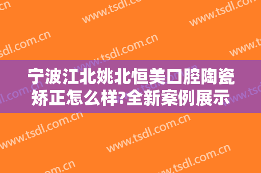 宁波江北姚北恒美口腔陶瓷矫正怎么样?全新案例展示
