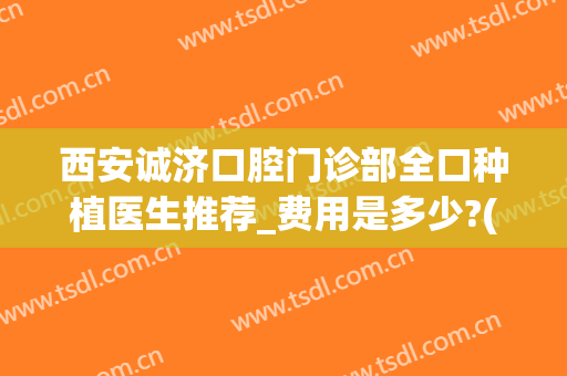 西安诚济口腔门诊部全口种植医生推荐_费用是多少?(西安口腔医院种牙)