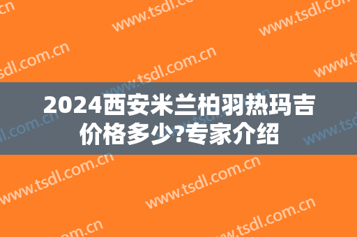 2024西安米兰柏羽热玛吉价格多少?专家介绍