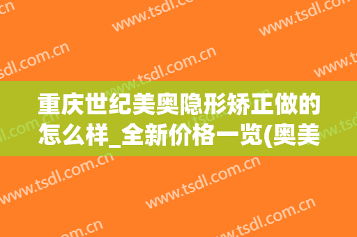 重庆世纪美奥隐形矫正做的怎么样_全新价格一览(奥美科隐形矫正)