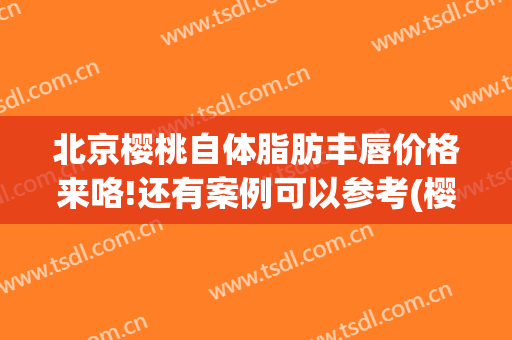 北京樱桃自体脂肪丰唇价格来咯!还有案例可以参考(樱桃减脂吗)