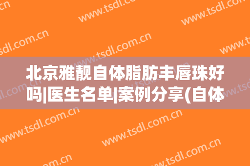 北京雅靓自体脂肪丰唇珠好吗|医生名单|案例分享(自体脂肪丰唇珠多少钱)