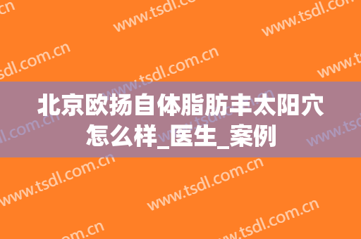 北京欧扬自体脂肪丰太阳穴怎么样_医生_案例