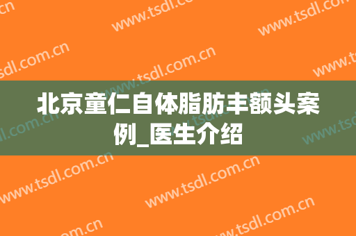 北京童仁自体脂肪丰额头案例_医生介绍
