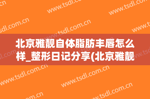 北京雅靓自体脂肪丰唇怎么样_整形日记分享(北京雅靓吸脂怎么样)