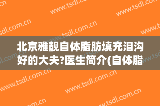 北京雅靓自体脂肪填充泪沟好的大夫?医生简介(自体脂肪填充泪沟贴吧{搜})
