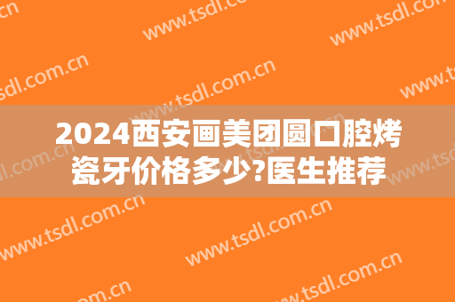 2024西安画美团圆口腔烤瓷牙价格多少?医生推荐