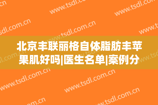 北京丰联丽格自体脂肪丰苹果肌好吗|医生名单|案例分享(玻尿酸丰苹果肌失败图)