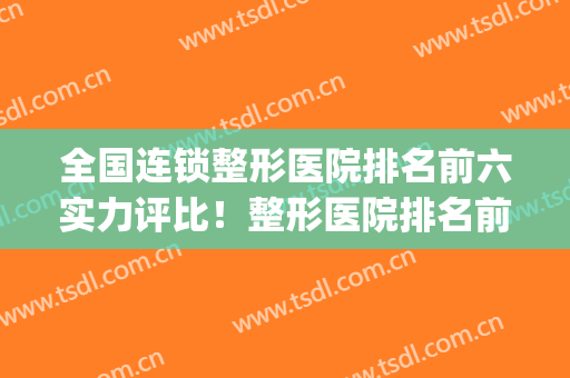 全国连锁整形医院排名前六实力评比！整形医院排名前十位(十强整形医院)