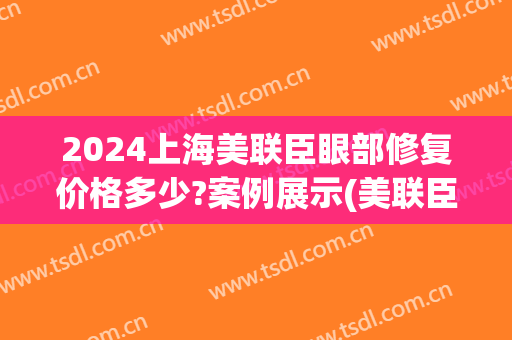 2024上海美联臣眼部修复价格多少?案例展示(美联臣去眼袋价钱多少)