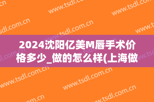 2024沈阳亿美M唇手术价格多少_做的怎么样(上海做m唇什么价格)
