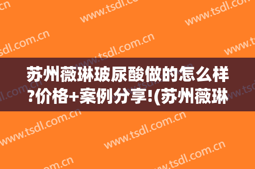 苏州薇琳玻尿酸做的怎么样?价格+案例分享!(苏州薇琳整形)