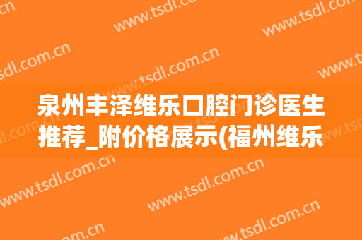 泉州丰泽维乐口腔门诊医生推荐_附价格展示(福州维乐中泽口腔)