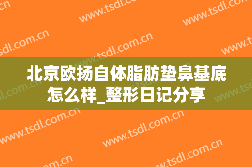北京欧扬自体脂肪垫鼻基底怎么样_整形日记分享