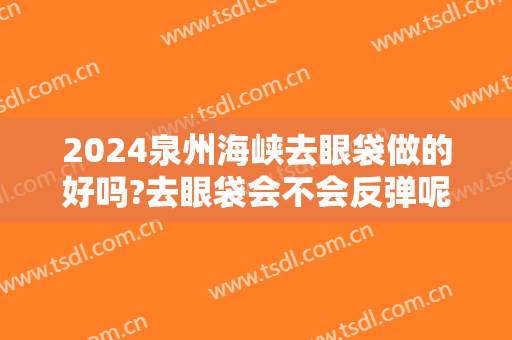 2024泉州海峡去眼袋做的好吗?去眼袋会不会反弹呢