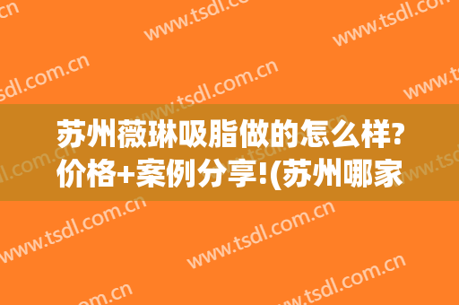 苏州薇琳吸脂做的怎么样?价格+案例分享!(苏州哪家吸脂)