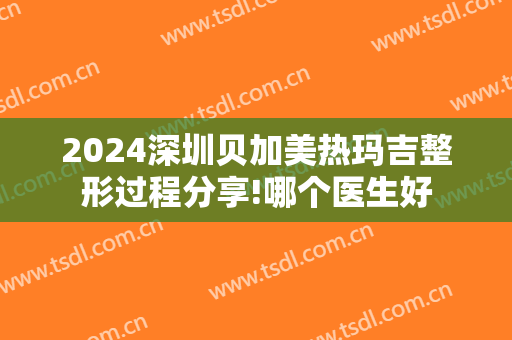 2024深圳贝加美热玛吉整形过程分享!哪个医生好