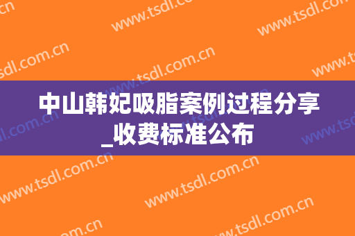 中山韩妃吸脂案例过程分享_收费标准公布