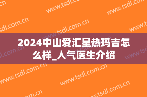 2024中山爱汇星热玛吉怎么样_人气医生介绍
